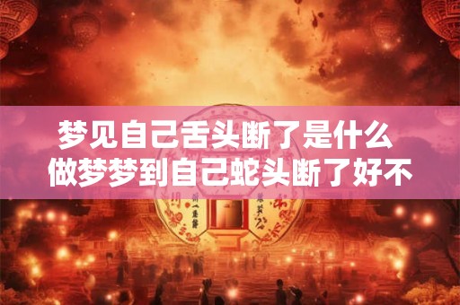 梦见自己舌头断了是什么 做梦梦到自己蛇头断了好不好