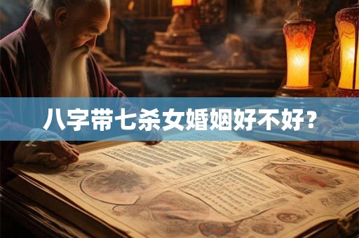 八字带七杀女婚姻好不好？