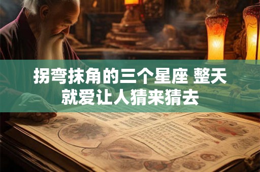 拐弯抹角的三个星座 整天就爱让人猜来猜去