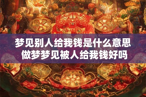 梦见别人给我钱是什么意思 做梦梦见被人给我钱好吗