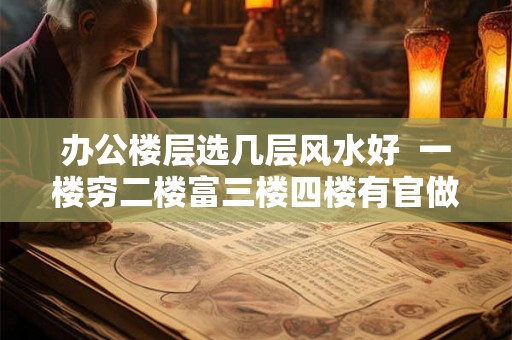 办公楼层选几层风水好 一楼穷二楼富三楼四楼有官做 办公楼层选几层风水好 一楼穷二楼富三楼四楼有官做