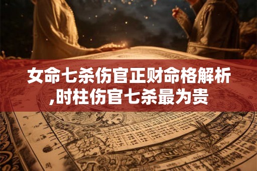 女命七杀伤官正财命格解析,时柱伤官七杀最为贵