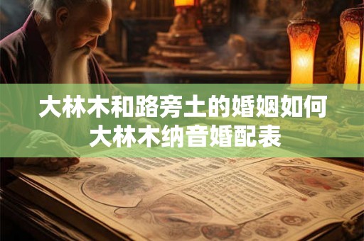 大林木和路旁土的婚姻如何 大林木纳音婚配表