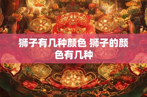 狮子有几种颜色 狮子的颜色有几种