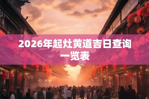 2026年起灶黄道吉日查询一览表