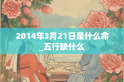 2014年3月21日是什么命_五行缺什么