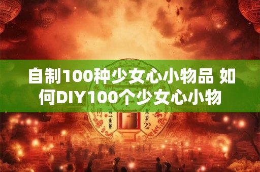 自制100种少女心小物品 如何DIY100个少女心小物