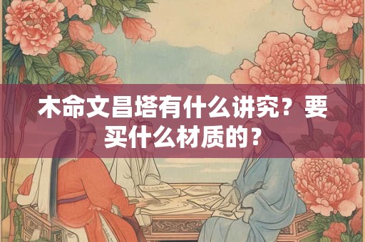 木命文昌塔有什么讲究？要买什么材质的？