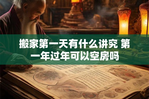 搬家第一天有什么讲究 第一年过年可以空房吗 搬家第一天有什么讲究 第一年过年可以空房吗