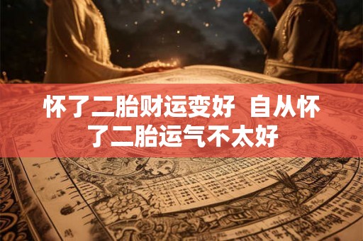 怀了二胎财运变好 自从怀了二胎运气不太好 怀了二胎财运变好 自从怀了二胎运气不太好