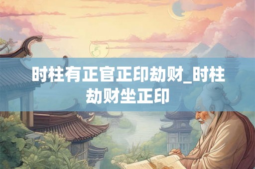 时柱有正官正印劫财_时柱劫财坐正印