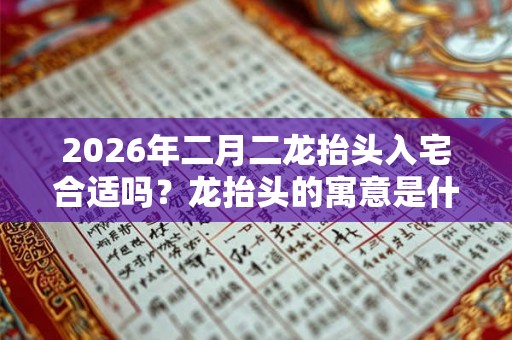 2026年二月二龙抬头入宅合适吗？龙抬头的寓意是什么？