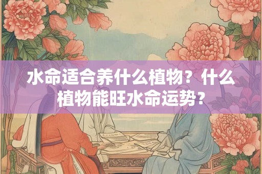 水命适合养什么植物？什么植物能旺水命运势？