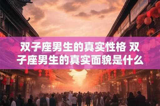 双子座男生的真实性格 双子座男生的真实面貌是什么