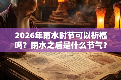 2026年雨水时节可以祈福吗？雨水之后是什么节气？