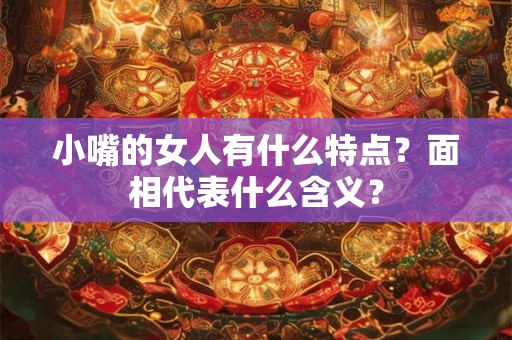 小嘴的女人有什么特点?面相代表什么含义? 小嘴的女人有什么特点?面相代表什么含义?