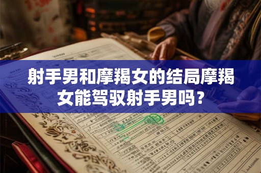 射手男和摩羯女的结局摩羯女能驾驭射手男吗？