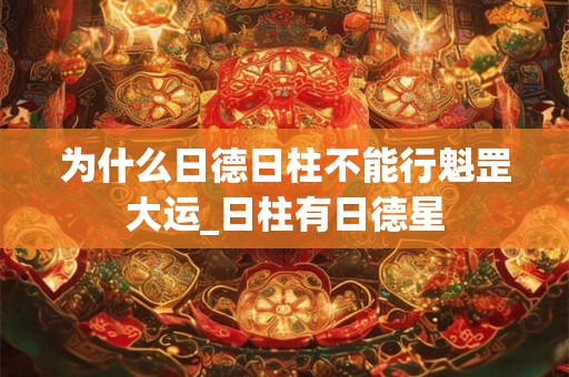 为什么日德日柱不能行魁罡大运_日柱有日德星