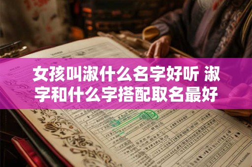 女孩叫淑什么名字好听 淑字和什么字搭配取名最好