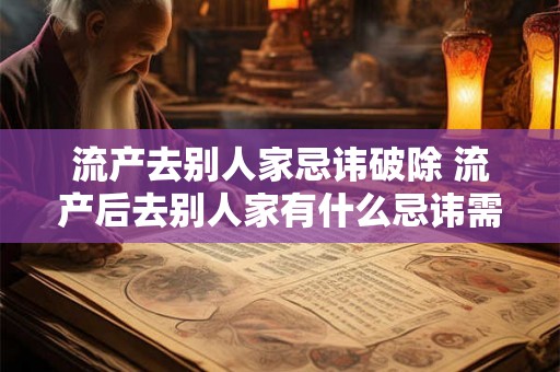 流产去别人家忌讳破除 流产后去别人家有什么忌讳需注意