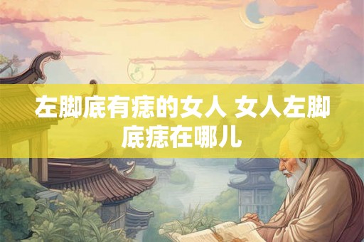 左脚底有痣的女人 女人左脚底痣在哪儿