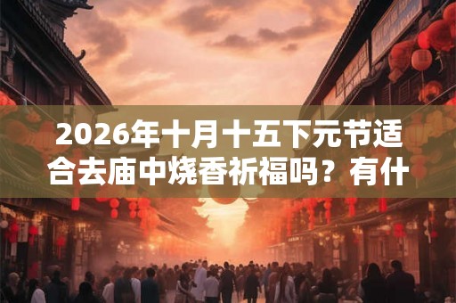 2026年十月十五下元节适合去庙中烧香祈福吗？有什么讲究？