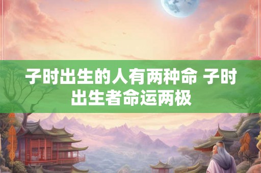 子时出生的人有两种命 子时出生者命运两极