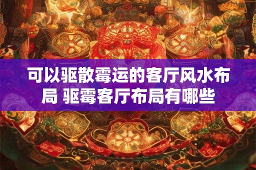 可以驱散霉运的客厅风水布局 驱霉客厅布局有哪些