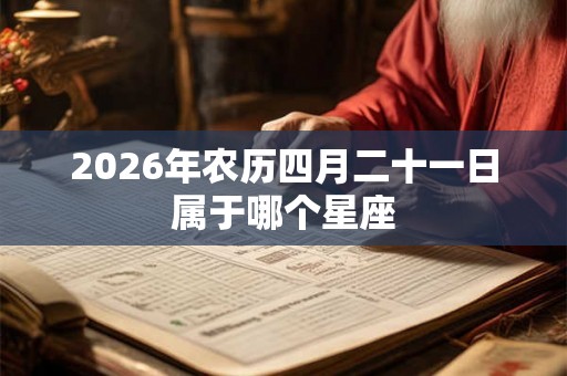 2026年农历四月二十一日属于哪个星座