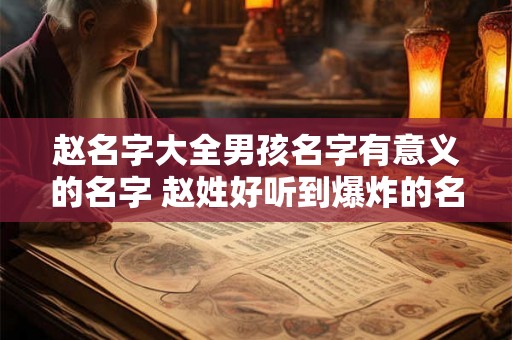 赵名字大全男孩名字有意义的名字 赵姓好听到爆炸的名字 赵名字大全男孩名字有意义的名字 赵姓好听到爆炸的名字