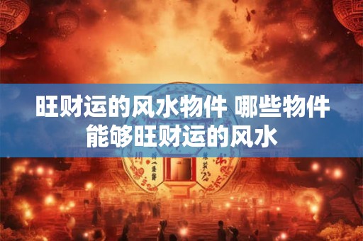 旺财运的风水物件 哪些物件能够旺财运的风水
