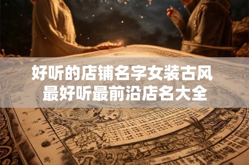好听的店铺名字女装古风 最好听最前沿店名大全