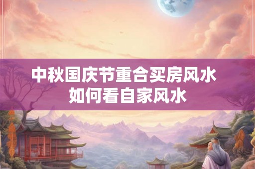 中秋国庆节重合买房风水  如何看自家风水
