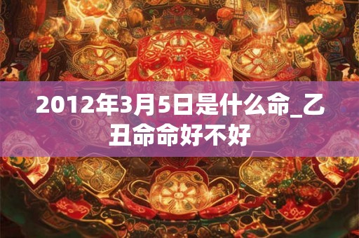 2012年3月5日是什么命_乙丑命命好不好 2012年3月5日是什么命_乙丑命命好不好