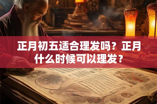 正月初五适合理发吗？正月什么时候可以理发？