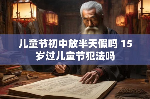 儿童节初中放半天假吗 15岁过儿童节犯法吗