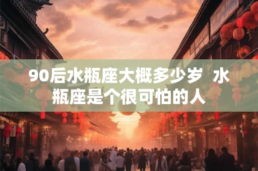 90后水瓶座大概多少岁  水瓶座是个很可怕的人