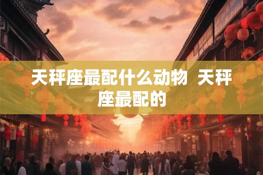 天秤座最配什么动物  天秤座最配的