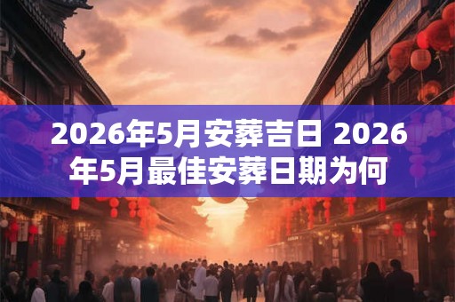2026年5月安葬吉日 2026年5月最佳安葬日期为何