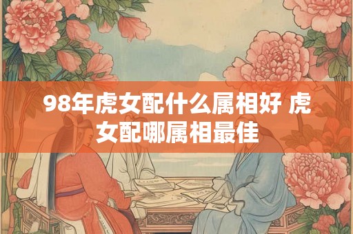 98年虎女配什么属相好 虎女配哪属相最佳
