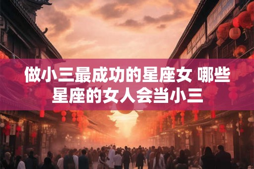 做小三最成功的星座女 哪些星座的女人会当小三