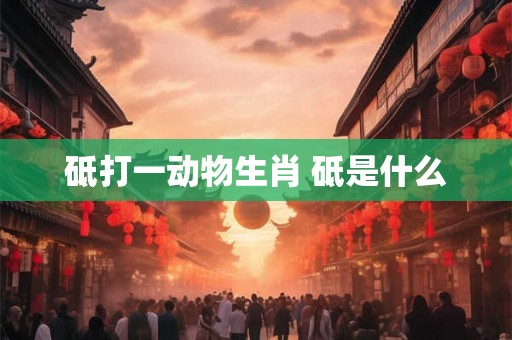 砥打一动物生肖 砥是什么 砥打一动物生肖 砥是什么