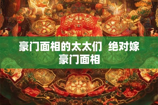 豪门面相的太太们 绝对嫁豪门面相 豪门面相的太太们 绝对嫁豪门面相