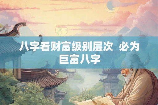 八字看财富级别层次  必为巨富八字