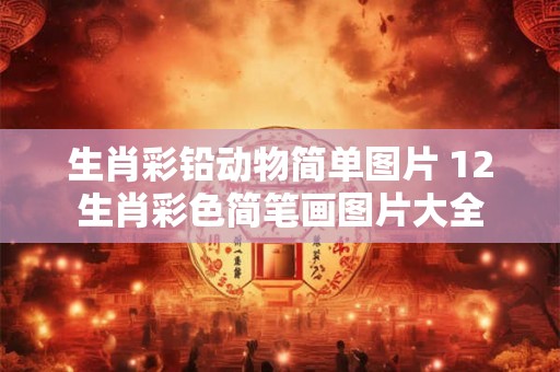 生肖彩铅动物简单图片 12生肖彩色简笔画图片大全