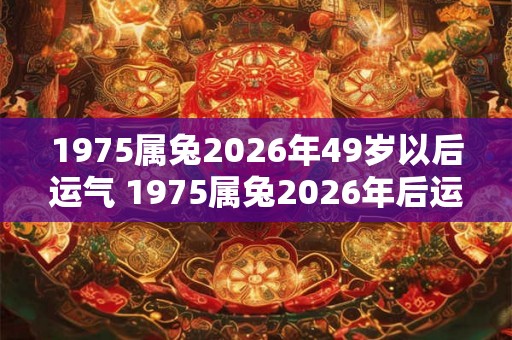 1975属兔2026年49岁以后运气 1975属兔2026年后运势如何