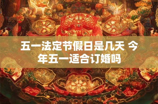 五一法定节假日是几天 今年五一适合订婚吗