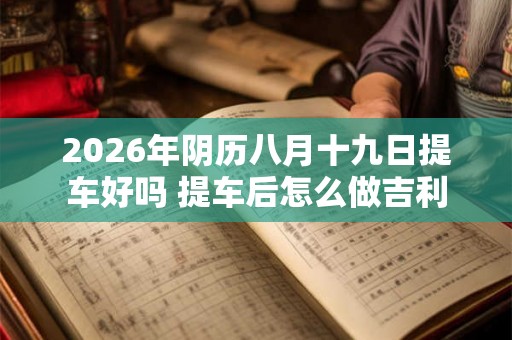 2026年阴历八月十九日提车好吗 提车后怎么做吉利