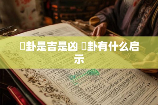 姤卦是吉是凶 姤卦有什么启示 姤卦是吉是凶 姤卦有什么启示