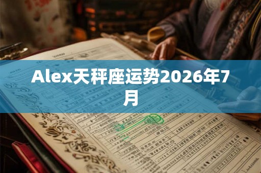 Alex天秤座运势2026年7月 Alex天秤座运势2026年7月